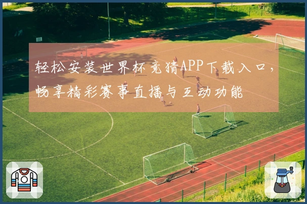 轻松安装世界杯竞猜APP下载入口,畅享精彩赛事直播与互动功能