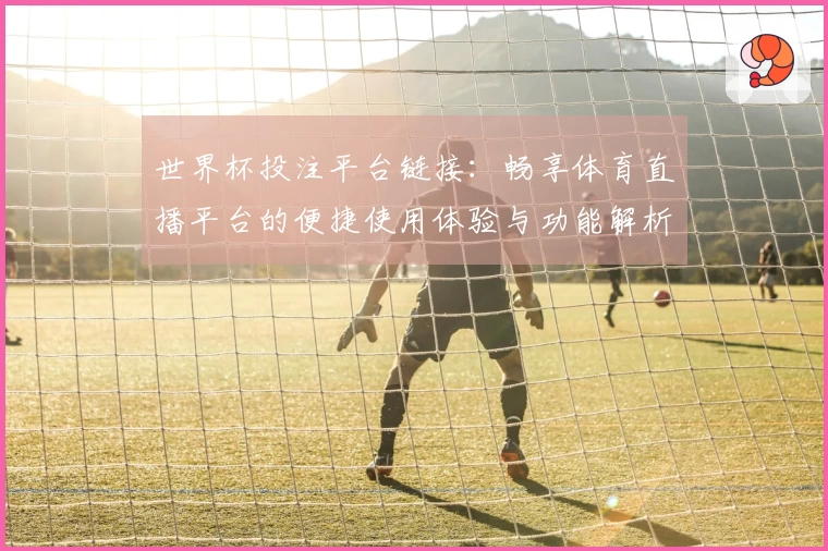 世界杯投注平台链接：畅享体育直播平台的便捷使用体验与功能解析