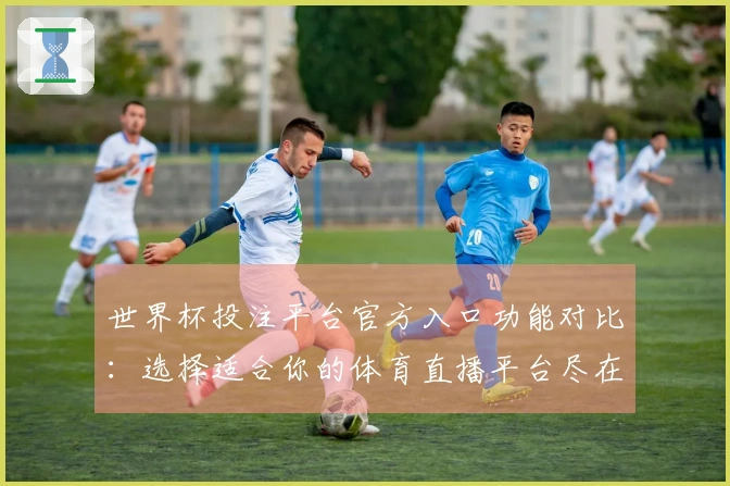 世界杯投注平台官方入口功能对比：选择适合你的体育直播平台尽在其中