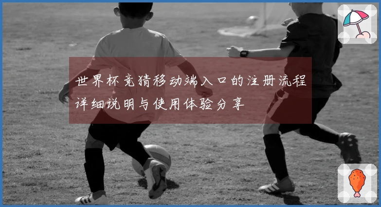 世界杯竞猜移动端入口的注册流程详细说明与使用体验分享