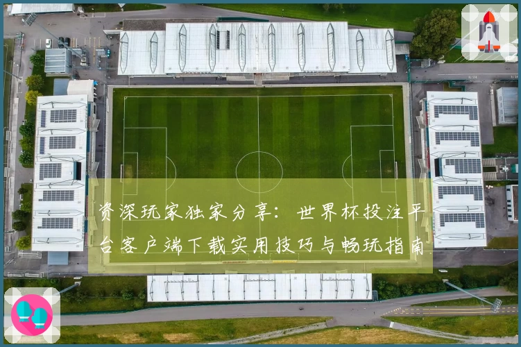 资深玩家独家分享：世界杯投注平台客户端下载实用技巧与畅玩指南