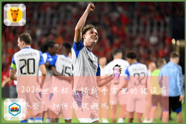 2026世界杯竞猜新手常犯的错误有哪些？如何有效避坑？
