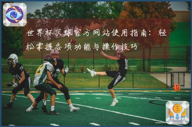 世界杯买球官方网站使用指南：轻松掌握各项功能与操作技巧