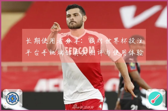 长期使用者分享：我对世界杯投注平台手机端的真实测评与使用体验