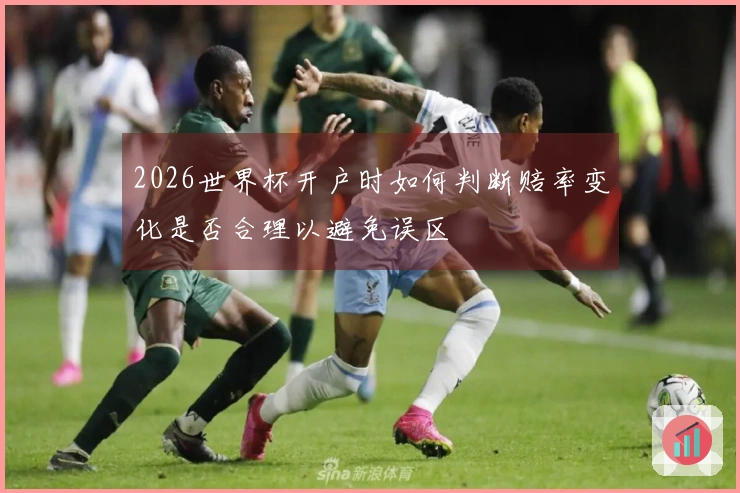 2026世界杯开户时如何判断赔率变化是否合理以避免误区