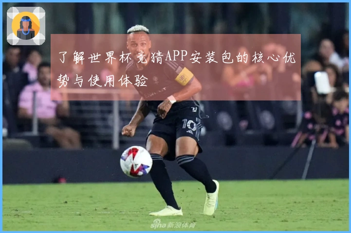 了解世界杯竞猜APP安装包的核心优势与使用体验