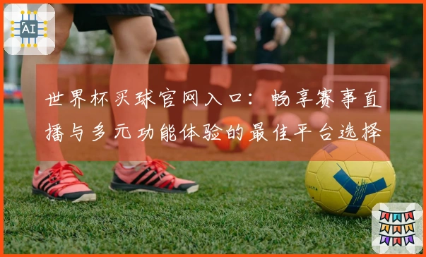 世界杯买球官网入口：畅享赛事直播与多元功能体验的最佳平台选择