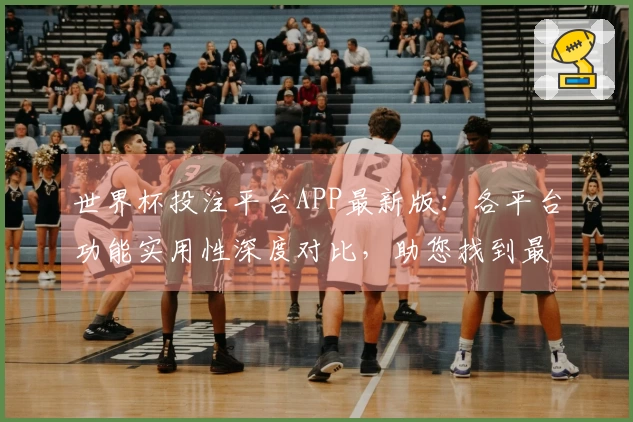 世界杯投注平台APP最新版:各平台功能实用性深度对比,助您找到最佳观赛入口