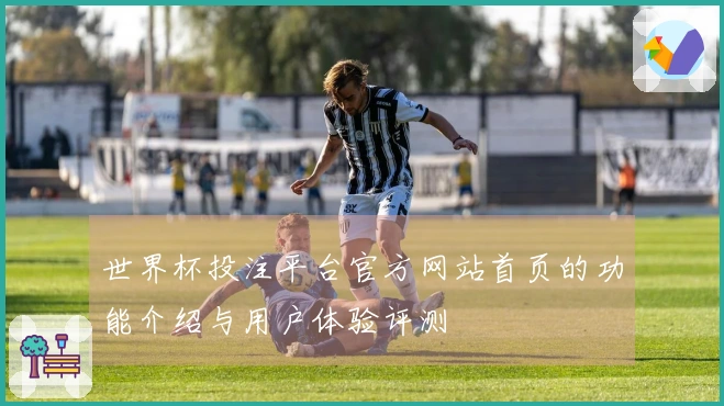 世界杯投注平台官方网站首页的功能介绍与用户体验评测