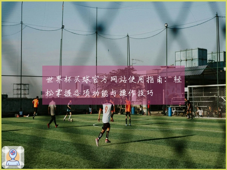 世界杯买球官方网站使用指南:轻松掌握各项功能与操作技巧