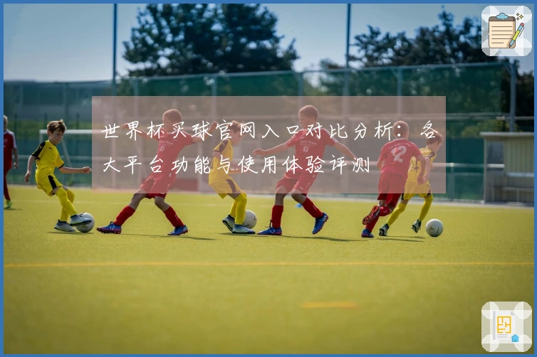 世界杯买球官网入口对比分析：各大平台功能与使用体验评测
