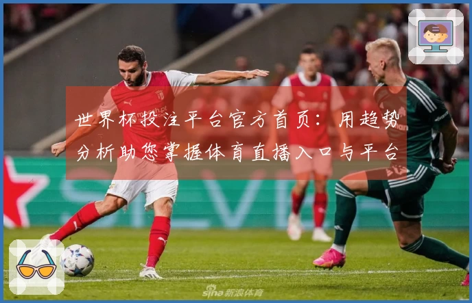 世界杯投注平台官方首页：用趋势分析助您掌握体育直播入口与平台体验