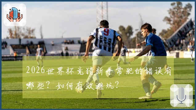2026世界杯竞猜新手常犯的错误有哪些？如何有效避坑？