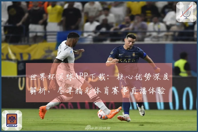 世界杯买球APP下载：核心优势深度解析，尽享精彩体育赛事直播体验