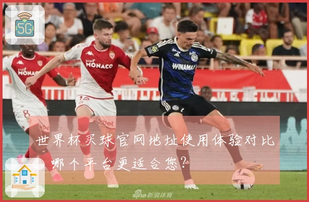 世界杯买球官网地址使用体验对比：哪个平台更适合您？