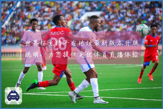 世界杯竞猜平台地址最新版本升级说明，为您提供更优体育直播体验