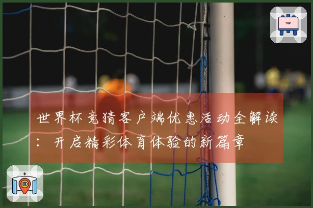 世界杯竞猜客户端优惠活动全解读：开启精彩体育体验的新篇章