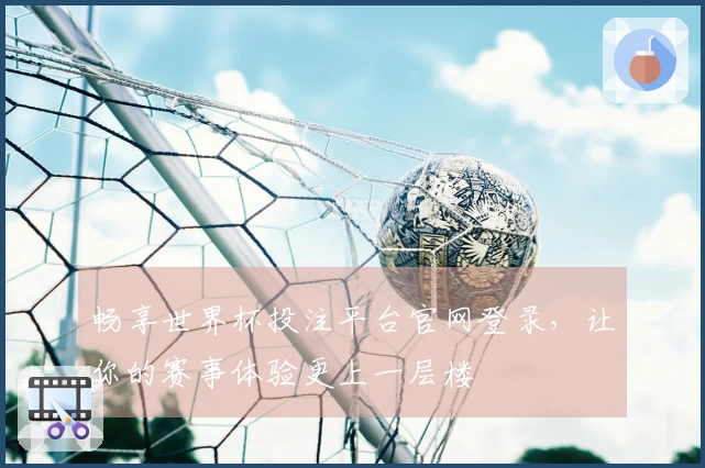 畅享世界杯投注平台官网登录，让你的赛事体验更上一层楼