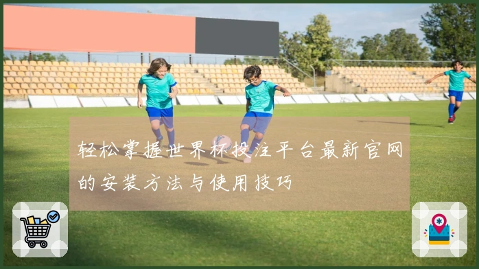 轻松掌握世界杯投注平台最新官网的安装方法与使用技巧