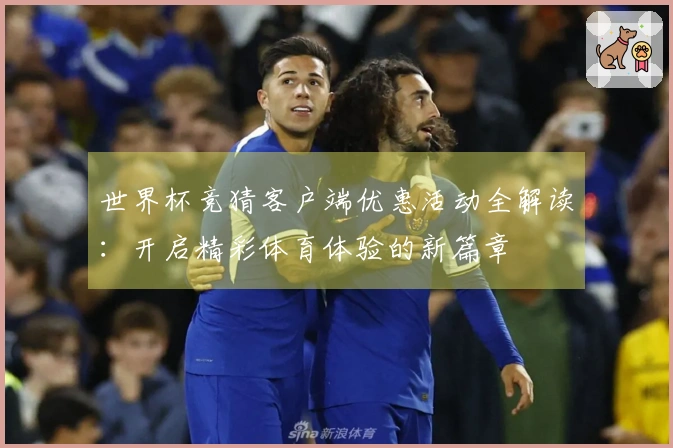 世界杯竞猜客户端优惠活动全解读：开启精彩体育体验的新篇章
