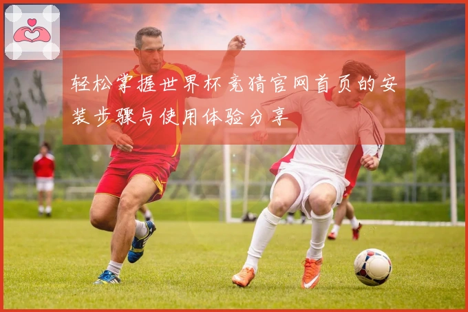 轻松掌握世界杯竞猜官网首页的安装步骤与使用体验分享