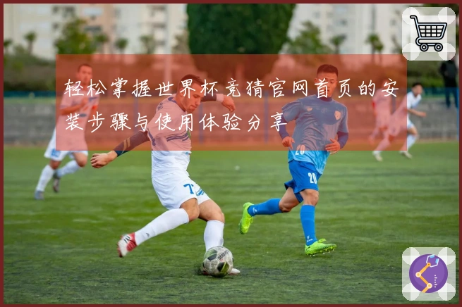 轻松掌握世界杯竞猜官网首页的安装步骤与使用体验分享