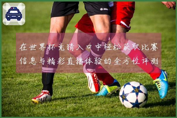 在世界杯竞猜入口中轻松获取比赛信息与精彩直播体验的全方位评测