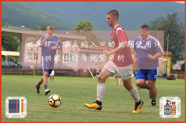 世界杯买球主站入口的长期使用评价：功能体验与优势分析